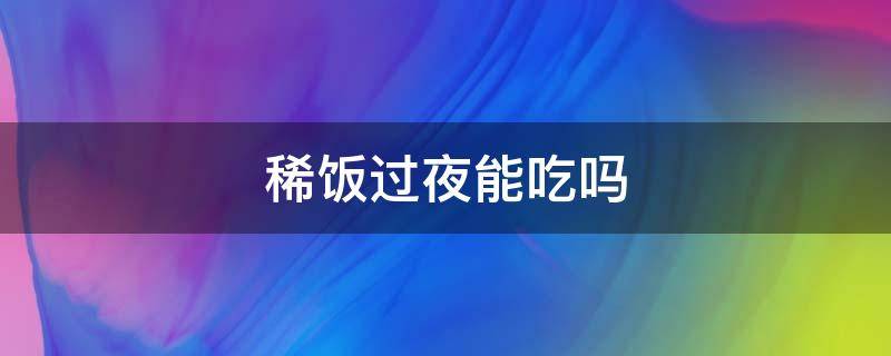 稀饭过夜能吃吗（稀饭过夜能吃吗对身体好吗）