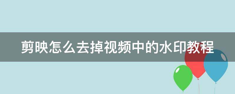 剪映怎么去掉视频中的水印教程 剪映怎么去掉视频中的水印教程手机