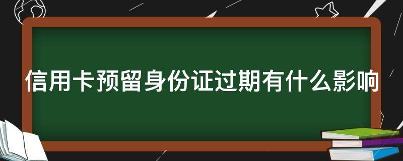 信用卡预留身份证过期有什么影响（信用卡预留身份证过期有什么影响嘛）