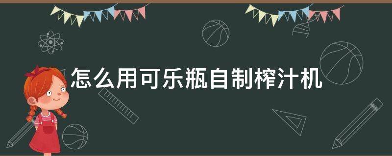 怎么用可乐瓶自制榨汁机（用可乐瓶怎么做饮水机）