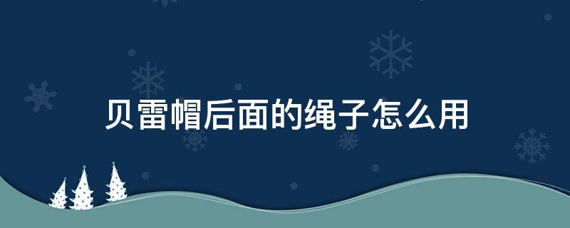 贝雷帽后面的绳子怎么用（贝雷帽上的绳子怎么用）