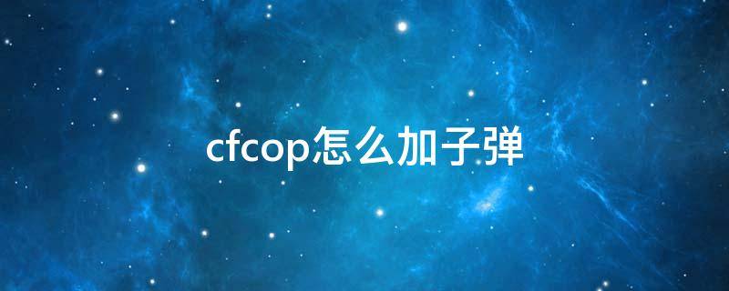 cfcop怎么加子弹 cfcop怎么加子弹多