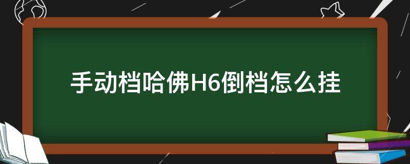 手动档哈佛H6倒档怎么挂（H6倒档怎么挂）