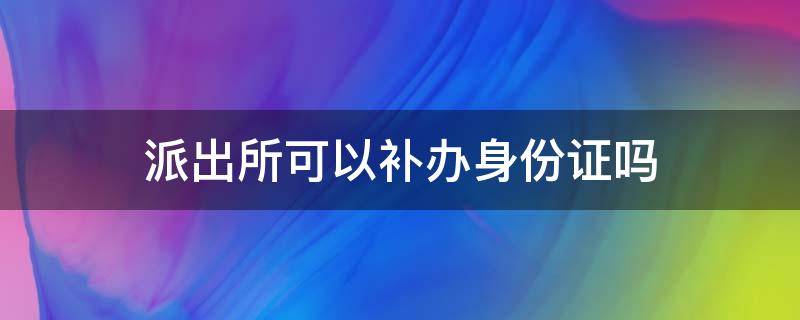 派出所可以补办身份证吗（派出所可以补办身份证吗?）