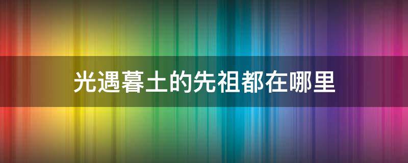 光遇暮土的先祖都在哪里 光遇墓土先祖在哪里