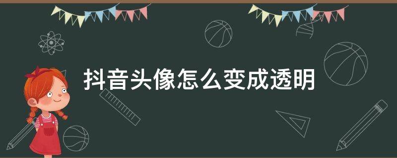 抖音头像怎么变成透明 抖音头像怎么变成透明带字的