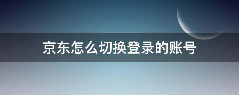 京東怎么切換登錄的賬號（京東上怎么切換登錄賬號登錄）