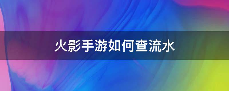 火影手游如何查流水（火影忍者手游流水查询）