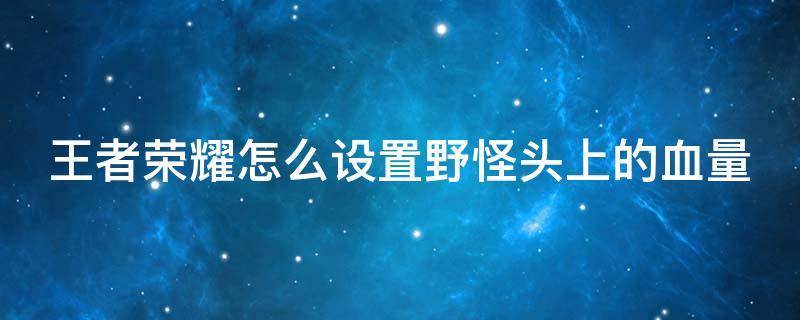 王者荣耀怎么设置野怪头上的血量（王者荣耀怎么让野怪头上显示血量）