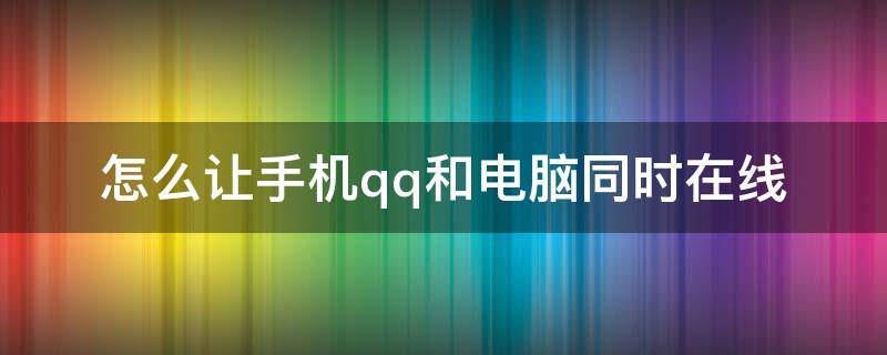 怎么讓手機(jī)qq和電腦同時(shí)在線 如何讓手機(jī)和電腦qq同時(shí)在線