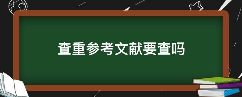 查重参考文献要查吗（文献参考也要查重吗）