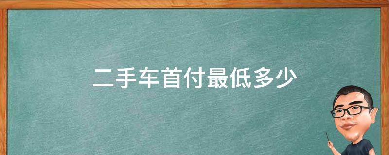 二手车首付最低多少（买二手车首付最低多少）