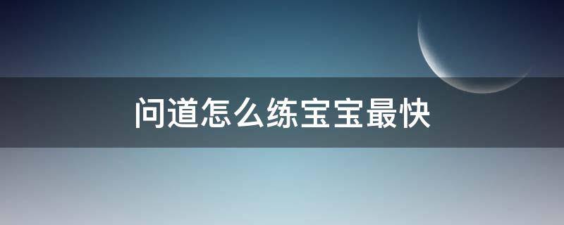 问道怎么练宝宝最快 问道手游怎么练宝宝最快