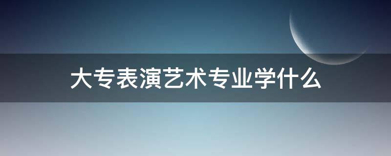 大专表演艺术专业学什么（大专表演艺术专业就业方向）