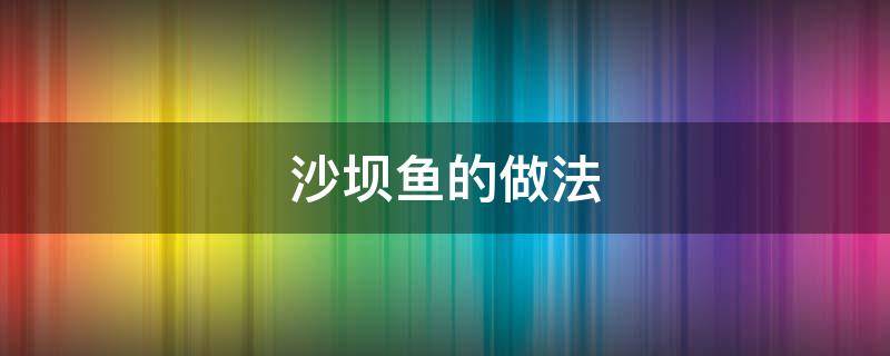 沙坝鱼的做法 沙坝鱼怎么做好吃又简单