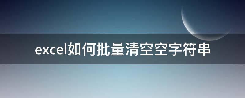 excel如何批量清空空字符串 Excel如何批量删除空字符串