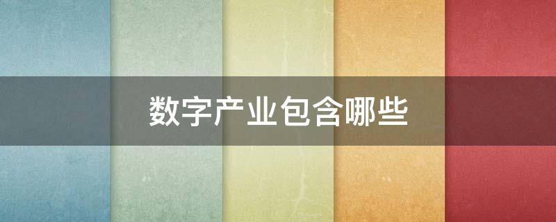 數(shù)字產(chǎn)業(yè)包含哪些 數(shù)字產(chǎn)業(yè)是第幾產(chǎn)業(yè)