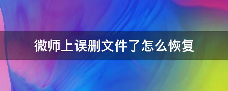 微師上誤刪文件了怎么恢復(fù)（微師上誤刪文件了怎么恢復(fù)聊天記錄）