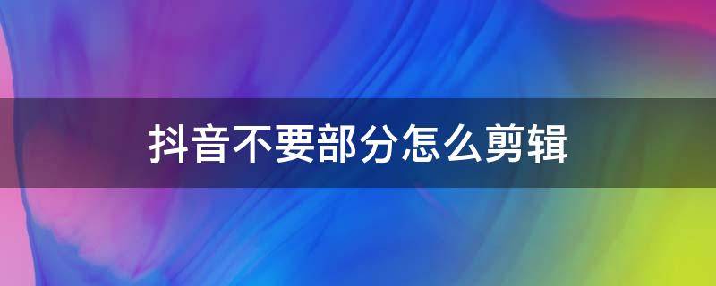 抖音不要部分怎么剪辑（抖音怎么剪辑不要的部分）