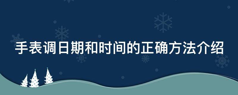 手表调日期和时间的正确方法介绍（手表调日期和时间的正确方法介绍图片）