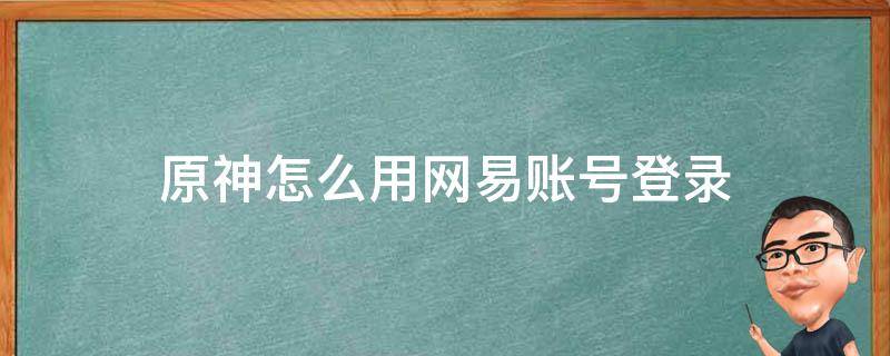 原神怎么用網(wǎng)易賬號(hào)登錄 原神網(wǎng)易賬號(hào)注冊(cè)