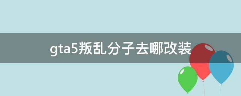 gta5叛乱分子去哪改装 gta5叛乱份子在哪里改装