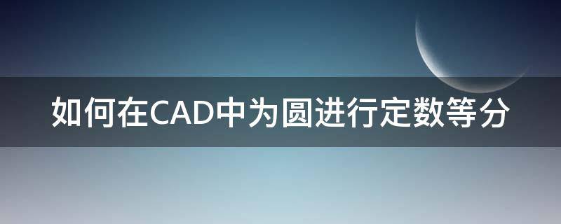 如何在CAD中为圆进行定数等分 cad圆弧定数等分怎么弄