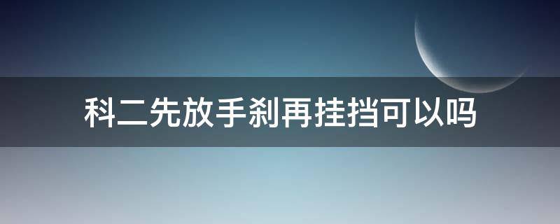 科二先放手刹再挂挡可以吗 科二先松手刹再挂档可以吗