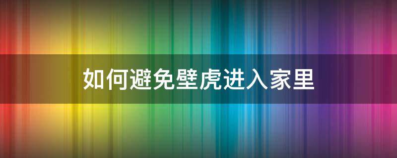 如何避免壁虎进入家里（怎么防止壁虎进入屋里又用什么办法驱赶出房间里）