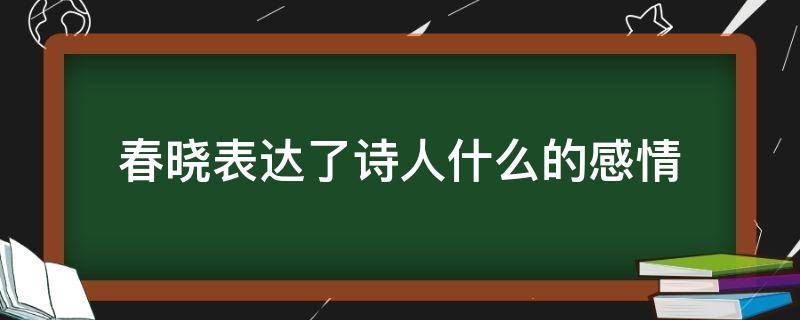 春晓表达了诗人什么的感情 春晓这首古诗表达了诗人的什么感情