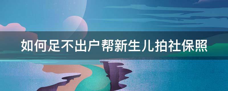 如何足不出戶幫新生兒拍社保照（新生兒社保證件照怎么拍）