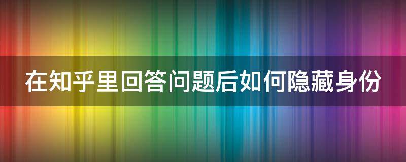 在知乎里回答问题后如何隐藏身份 知乎回答问题怎么隐藏