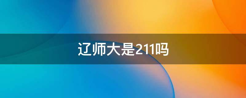 遼師大是211嗎 遼師大是不是211