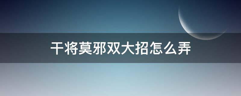 干将莫邪双大招怎么弄（干将莫邪双大招怎么弄,老方法已修复,新技巧诞生）