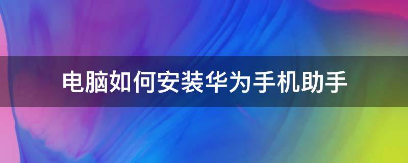 电脑如何安装华为手机助手 电脑上怎样安装华为手机助手