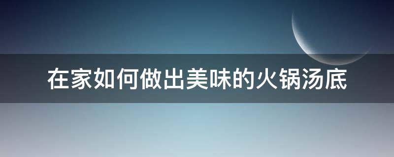 在家如何做出美味的火锅汤底 在家如何做出美味的火锅汤底、蘸料?