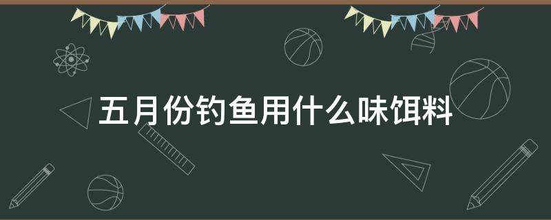 五月份钓鱼用什么味饵料 五月份用什么鱼饵钓鱼