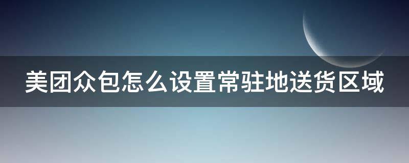 美团众包怎么设置常驻地送货区域（美团众包怎么设置常驻地送货区域呢）