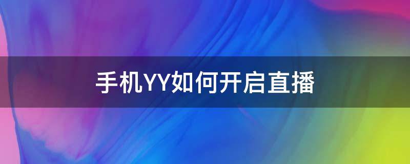 手机YY如何开启直播 yy怎么开游戏直播间手机