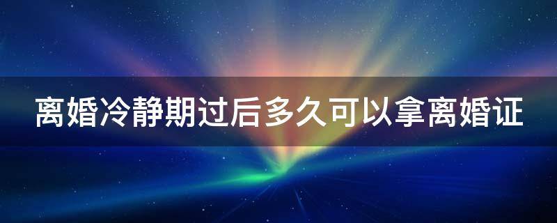 離婚冷靜期過(guò)后多久可以拿離婚證 離婚冷靜期后多久可以領(lǐng)離婚證