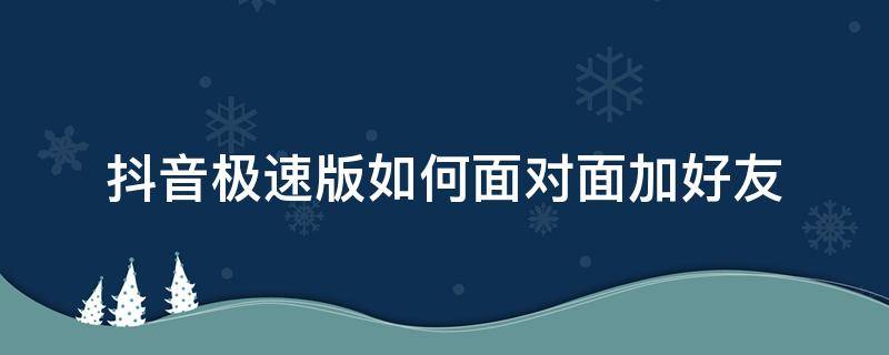 抖音极速版如何面对面加好友（抖音能加抖音极速版好友吗）