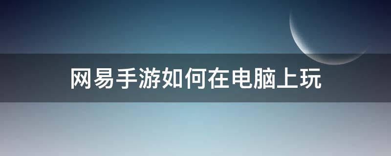 網(wǎng)易手游如何在電腦上玩（電腦玩網(wǎng)易手游用什么模擬器）