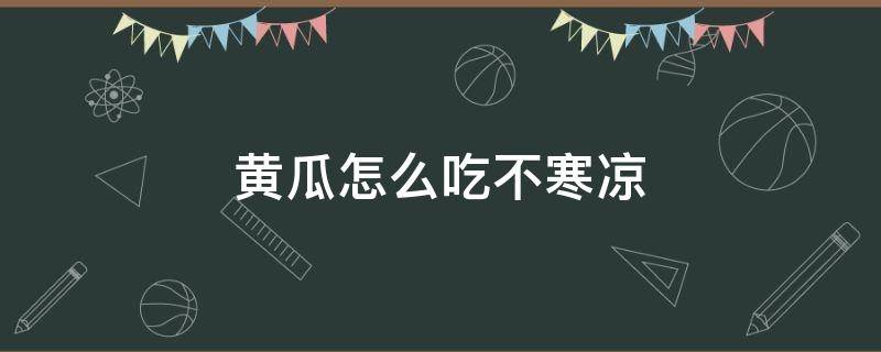 黄瓜怎么吃不寒凉 黄瓜怎样吃不寒