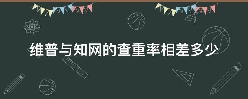 维普与知网的查重率相差多少（知网的查重率高还是维普的查重率高）