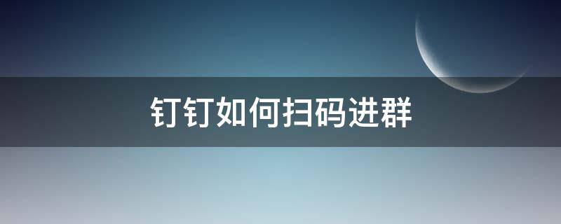 钉钉如何扫码进群 钉钉扫码进群怎么操作