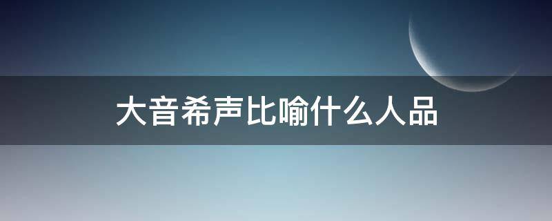 大音希聲比喻什么人品 大音希聲是什么境界