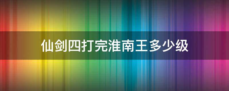 仙劍四打完淮南王多少級 仙劍四打完淮南王怎么走