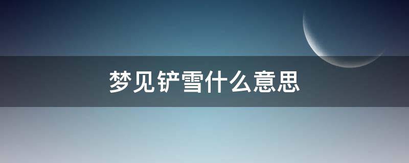 梦见铲雪什么意思 梦见自己铲雪是什么征兆