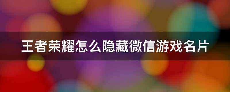 王者荣耀怎么隐藏微信游戏名片 王者荣耀怎么隐藏微信名字