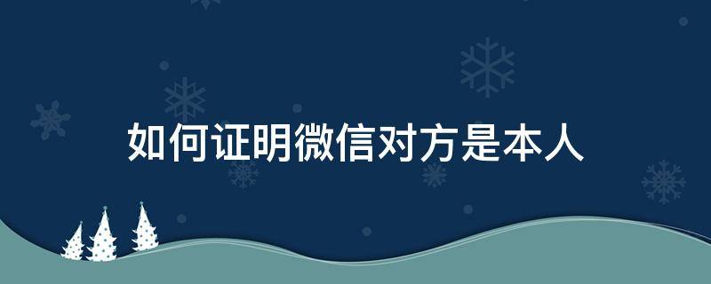 如何證明微信對(duì)方是本人 怎么能證明微信是本人